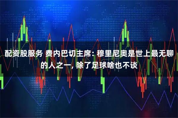 配资股服务 费内巴切主席: 穆里尼奥是世上最无聊的人之一, 除了足球啥也不谈