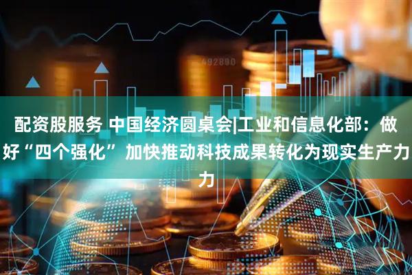 配资股服务 中国经济圆桌会|工业和信息化部：做好“四个强化” 加快推动科技成果转化为现实生产力