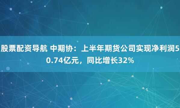 股票配资导航 中期协：上半年期货公司实现净利润50.74亿元，同比增长32%