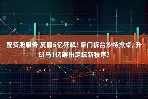 配资股服务 夏窗5亿狂飙! 豪门拆台沙特掀桌, 升班马1亿砸出足坛新秩序?