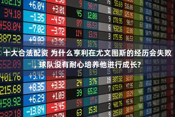 十大合法配资 为什么亨利在尤文图斯的经历会失败, 球队没有耐心培养他进行成长?