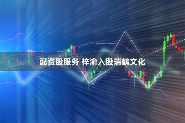 配资股服务 梓渝入股瑞鹤文化