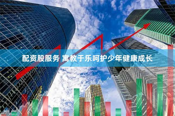 配资股服务 寓教于乐呵护少年健康成长