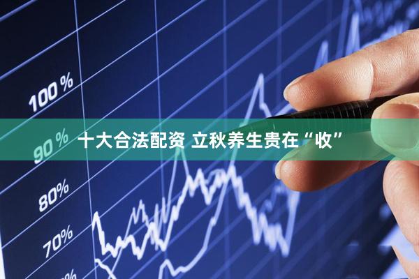十大合法配资 立秋养生贵在“收”