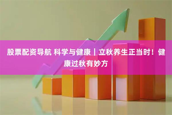 股票配资导航 科学与健康｜立秋养生正当时！健康过秋有妙方