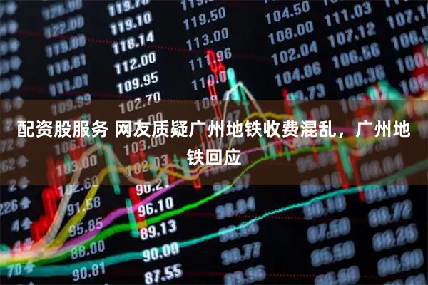 配资股服务 网友质疑广州地铁收费混乱，广州地铁回应