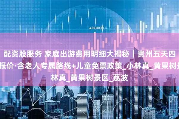 配资股服务 家庭出游费用明细大揭秘｜贵州五天四晚跟团游报价·含老人专属路线+儿童免票政策_小林真_黄果树景区_荔波
