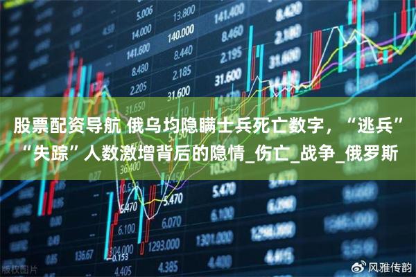 股票配资导航 俄乌均隐瞒士兵死亡数字，“逃兵”“失踪”人数激增背后的隐情_伤亡_战争_俄罗斯