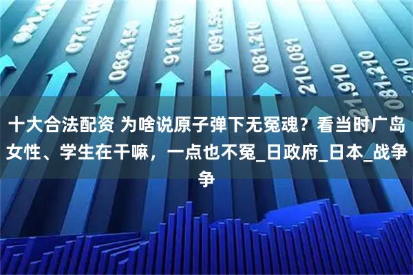 十大合法配资 为啥说原子弹下无冤魂？看当时广岛女性、学生在干嘛，一点也不冤_日政府_日本_战争