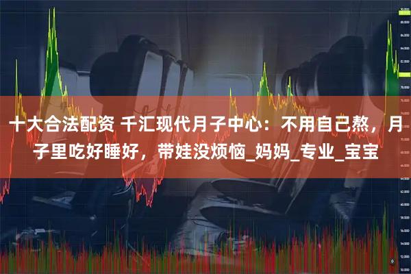 十大合法配资 千汇现代月子中心：不用自己熬，月子里吃好睡好，带娃没烦恼_妈妈_专业_宝宝