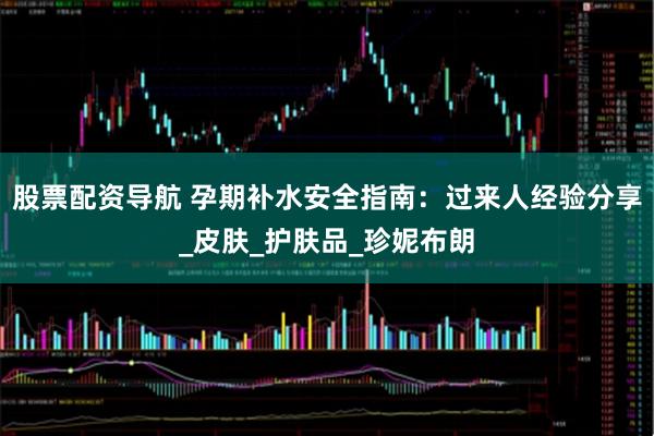 股票配资导航 孕期补水安全指南：过来人经验分享_皮肤_护肤品_珍妮布朗