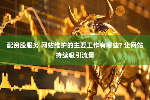 配资股服务 网站维护的主要工作有哪些? 让网站持续吸引流量