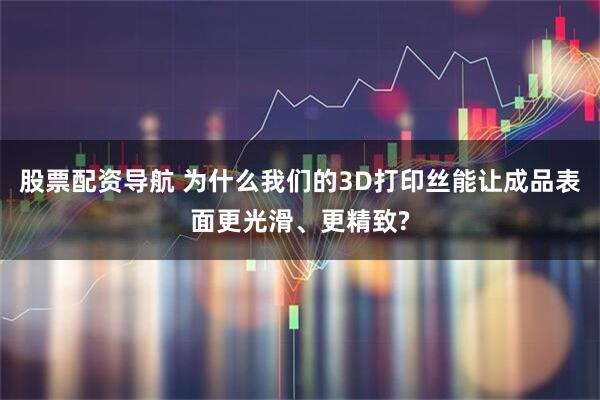 股票配资导航 为什么我们的3D打印丝能让成品表面更光滑、更精致?