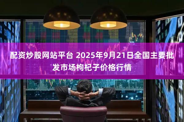 配资炒股网站平台 2025年9月21日全国主要批发市场枸杞子价格行情